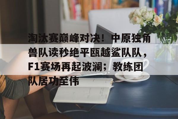 开云在线入口 -关于淘汰赛巅峰对决！中原独角兽队读秒绝平瓯越鲨队队，F1赛场再起波澜；教练团队居功至伟的信息